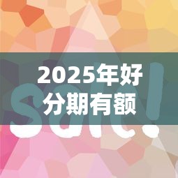2025年好分期有额度容易下款吗：公布5个平台好贷款容易通过