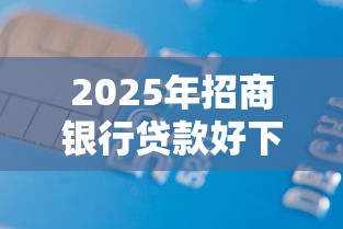 2025年招商银行贷款好下款么?分享5个借款平台利息最低最正规放款最快 2025年招商银行贷款好下款么?分享5个借款平台利息最低最正规放款最快