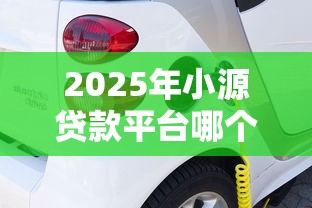 2025年小源贷款平台哪个好下款,推荐五个融资平台贷款 2025年小源贷款平台哪个好下款,推荐五个融资平台贷款