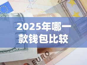 2025年哪一款钱包比较好借钱:罗列5个黑户用借款平台可贷到款 2025年哪一款钱包比较好借钱:罗列5个黑户用借款平台可贷到款