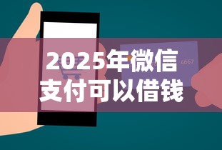 2025年微信支付可以借钱么吗?罗列5个秒下款的贷款平台 2025年微信支付可以借钱么吗?罗列5个秒下款的贷款平台