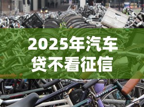 2025年汽车贷不看征信吗安全吗:看看这五个征信不好负债高的口子 2025年汽车贷不看征信吗安全吗:看看这五个征信不好负债高的口子