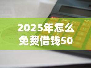2025年怎么免费借钱5000?试试这5个借款平台借钱利息低 2025年怎么免费借钱5000?试试这5个借款平台借钱利息低
