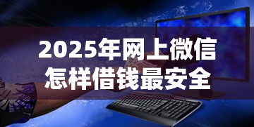 2025年网上微信怎样借钱最安全?分享五个贷款可靠的平台 2025年网上微信怎样借钱最安全?分享五个贷款可靠的平台