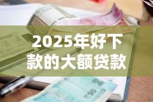 2025年好下款的大额贷款50多,推荐5个网贷平台利息排行 2025年好下款的大额贷款50多,推荐5个网贷平台利息排行