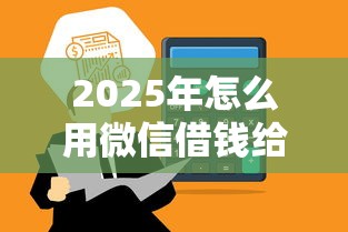 2025年怎么用微信借钱给别人:分享五个微信网贷平台好 2025年怎么用微信借钱给别人:分享五个微信网贷平台好