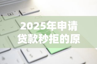 2025年申请贷款秒拒的原因,罗列5个新上线贷款平台门槛低口子 2025年申请贷款秒拒的原因,罗列5个新上线贷款平台门槛低口子
