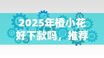 2025年橙小花好下款吗,推荐五个轻松贷10万的软件 2025年橙小花好下款吗,推荐五个轻松贷10万的软件