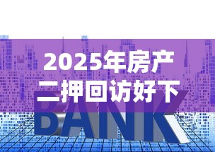 2025年房产二押回访好下款吗:整合5个长期贷款平台 2025年房产二押回访好下款吗:整合5个长期贷款平台