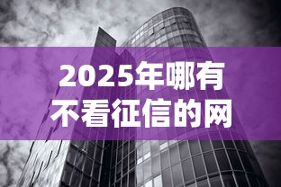 2025年哪有不看征信的网贷平台?罗列五个真正无视征信黑白100%秒下网贷 2025年哪有不看征信的网贷平台?罗列五个真正无视征信黑白100%秒下网贷
