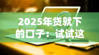 2025年贷就下的口子:试试这5个网络贷款平台 2025年贷就下的口子:试试这5个网络贷款平台