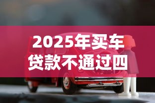 2025年买车贷款不通过四s能搞定吗,试试这5个最新能下来钱的平台 2025年买车贷款不通过四s能搞定吗,试试这5个最新能下来钱的平台