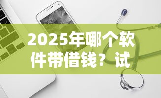 2025年哪个软件带借钱?试试这五个网贷平台都很好借钱 2025年哪个软件带借钱?试试这五个网贷平台都很好借钱