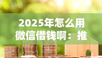 2025年怎么用微信借钱啊:推荐5个官方借钱平台 2025年怎么用微信借钱啊:推荐5个官方借钱平台