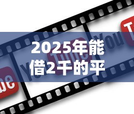 2025年能借2千的平台,罗列五个网贷2000的平台 2025年能借2千的平台,罗列五个网贷2000的平台