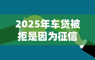 2025年车贷被拒是因为征信吗?罗列五个线上贷款平台 2025年车贷被拒是因为征信吗?罗列五个线上贷款平台