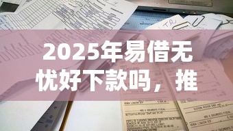 2025年易借无忧好下款吗,推荐5个有借款平台不需要征信就能借钱的 2025年易借无忧好下款吗,推荐5个有借款平台不需要征信就能借钱的