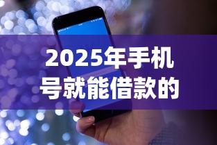 2025年手机号就能借款的平台?推荐五个18岁必下款的网贷app 2025年手机号就能借款的平台?推荐五个18岁必下款的网贷app
