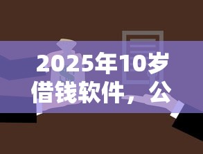 2025年10岁借钱软件,公布五个征信花了还能贷款的正规平台 2025年10岁借钱软件,公布五个征信花了还能贷款的正规平台