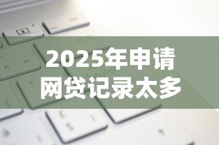 2025年申请网贷记录太多:试试这五个微贷网是什么网贷平台 2025年申请网贷记录太多:试试这五个微贷网是什么网贷平台