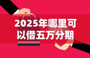 2025年哪里可以借五万分期还?梳理五个17周岁贷款平台 2025年哪里可以借五万分期还?梳理五个17周岁贷款平台