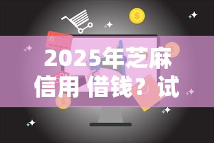 2025年芝麻信用 借钱？试试这五个芝麻信用可以借钱的口子