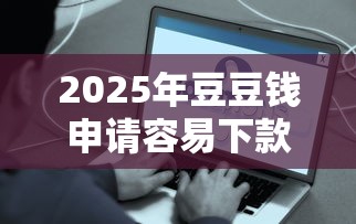 2025年豆豆钱申请容易下款不：公布5个每个人扣多少？