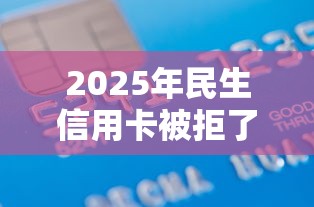 2025年民生信用卡被拒了拒原因,分享5个借款平台可以借钱 2025年民生信用卡被拒了拒原因,分享5个借款平台可以借钱