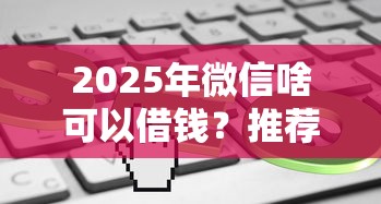 2025年微信啥可以借钱?推荐5个5000到账3500的平台 2025年微信啥可以借钱?推荐5个5000到账3500的平台