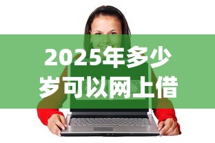 2025年多少岁可以网上借钱,公布五个18岁必下款的网贷app 2025年多少岁可以网上借钱,公布五个18岁必下款的网贷app