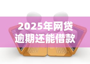 2025年网贷逾期还能借款的平台，推荐5个哪些低息可靠可以分12期以上的借款平台
