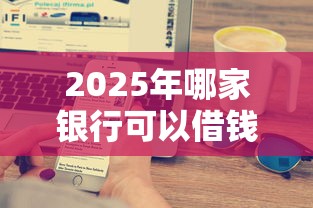 2025年哪家银行可以借钱:分享五个好点的网贷平台 2025年哪家银行可以借钱:分享五个好点的网贷平台
