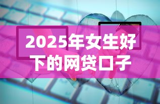 2025年女生好下的网贷口子：罗列5个线上借钱的平台100%能借到