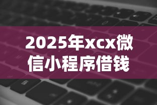 2025年xcx微信小程序借钱,整理五个秒批无面签贷款软件 2025年xcx微信小程序借钱,整理五个秒批无面签贷款软件