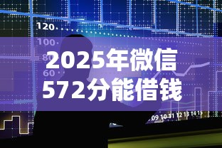 2025年微信572分能借钱吗,整合5个手机号贷款平台 2025年微信572分能借钱吗,整合5个手机号贷款平台
