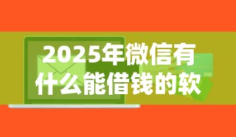 2025年微信有什么能借钱的软件?试试这五个黑征信也能贷款的网贷软件 2025年微信有什么能借钱的软件?试试这五个黑征信也能贷款的网贷软件