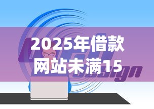 2025年借款网站未满15岁能借吗？整理五个黑户可以做大额贷款app