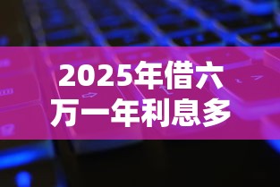 2025年借六万一年利息多少：公布5个黑户下款的口子还