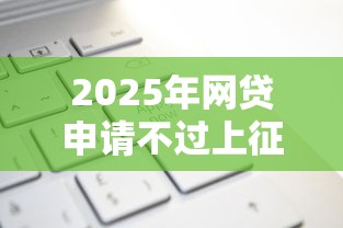 2025年网贷申请不过上征信吗,公布5个小额借贷不看征信的平台 2025年网贷申请不过上征信吗,公布5个小额借贷不看征信的平台