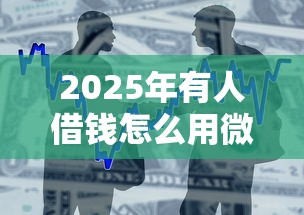 2025年有人借钱怎么用微信支付,罗列5个个人小额贷款平台 2025年有人借钱怎么用微信支付,罗列5个个人小额贷款平台