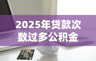 2025年贷款次数过多公积金被拒?整合五个靠谱的苹果id贷口子 2025年贷款次数过多公积金被拒?整合五个靠谱的苹果id贷口子