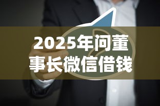 2025年问董事长微信借钱怎么说?分享五个高炮口子2025最新下款 2025年问董事长微信借钱怎么说?分享五个高炮口子2025最新下款