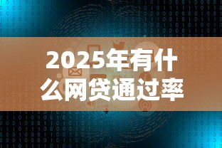2025年有什么网贷通过率高?分享5个网络贷款平台 2025年有什么网贷通过率高?分享5个网络贷款平台