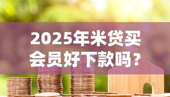 2025年米贷买会员好下款吗?整理五个借款平台容易通过 2025年米贷买会员好下款吗?整理五个借款平台容易通过