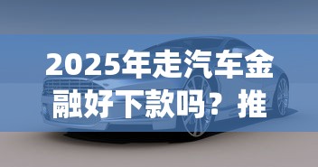 2025年走汽车金融好下款吗?推荐5个百分百下款无视黑白户网贷app 2025年走汽车金融好下款吗?推荐5个百分百下款无视黑白户网贷app