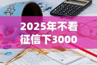 2025年不看征信下3000:整理5个贷款10万比较容易的平台 2025年不看征信下3000:整理5个贷款10万比较容易的平台