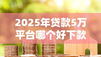 2025年贷款5万平台哪个好下款，整理5个短期借款平台30天不看征信