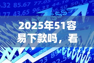 2025年51容易下款吗，看看这五个借款平台贷款好通过