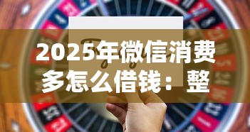 2025年微信消费多怎么借钱：整合五个借款平台不看征信容易通过