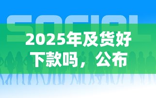 2025年及货好下款吗，公布五个贷款平台好通过